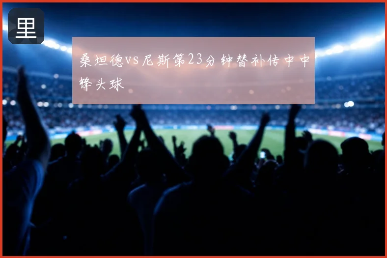 桑坦德vs尼斯第23分钟替补传中中锋头球